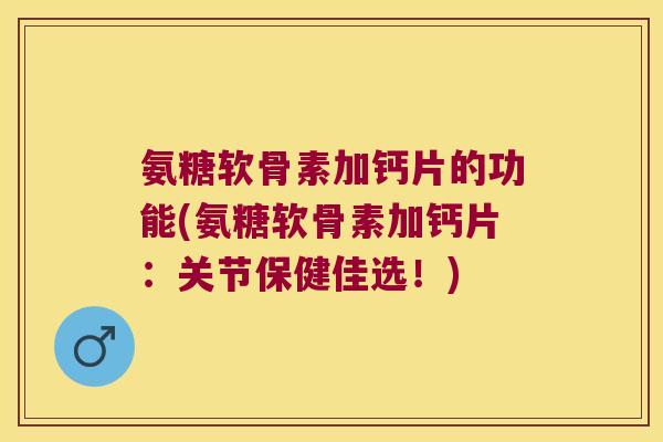 氨糖软骨素加钙片的功能(氨糖软骨素加钙片:关节保健佳选!) 氨糖软骨素加钙片的功能(氨糖软骨素加钙片:关节保健佳选!)