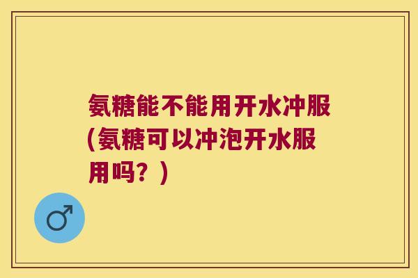 氨糖能不能用开水冲服(氨糖可以冲泡开水服用吗？)