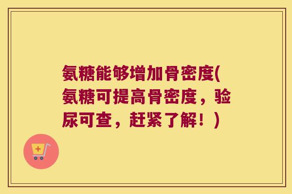 氨糖能够增加骨密度(氨糖可提高骨密度，验尿可查，赶紧了解！)
