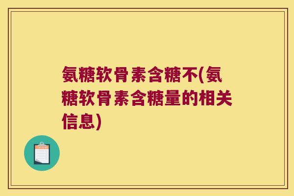 氨糖软骨素含糖不(氨糖软骨素含糖量的相关信息) 氨糖软骨素含糖不(氨糖软骨素含糖量的相关信息)