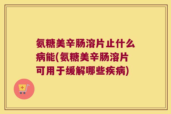 氨糖美辛肠溶片止什么能(氨糖美辛肠溶片可用于缓解哪些) 氨糖美辛肠溶片止什么能(氨糖美辛肠溶片可用于缓解哪些)
