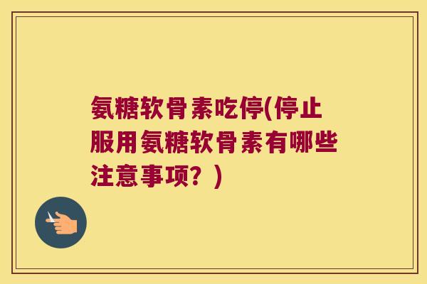 氨糖软骨素吃停(停止服用氨糖软骨素有哪些注意事项？)