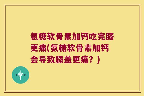 氨糖软骨素加钙吃完膝更痛(氨糖软骨素加钙会导致膝盖更痛?) 氨糖软骨素加钙吃完膝更痛(氨糖软骨素加钙会导致膝盖更痛?)