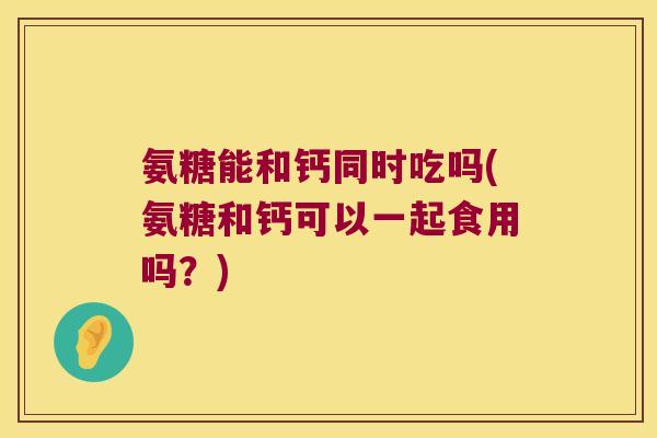 氨糖能和钙同时吃吗(氨糖和钙可以一起食用吗?) 氨糖能和钙同时吃吗(氨糖和钙可以一起食用吗?)