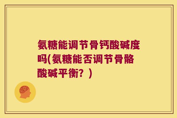 氨糖能调节骨钙酸碱度吗(氨糖能否调节骨骼酸碱平衡？)