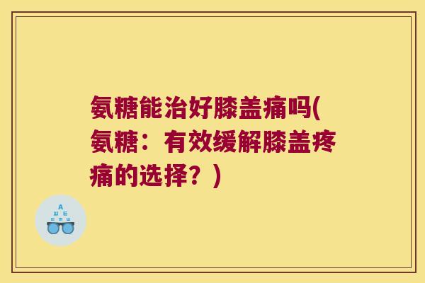 氨糖能好膝盖痛吗(氨糖：有效缓解膝盖的选择？)