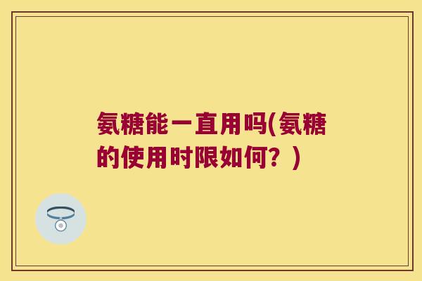 氨糖能一直用吗(氨糖的使用时限如何?) 氨糖能一直用吗(氨糖的使用时限如何?)