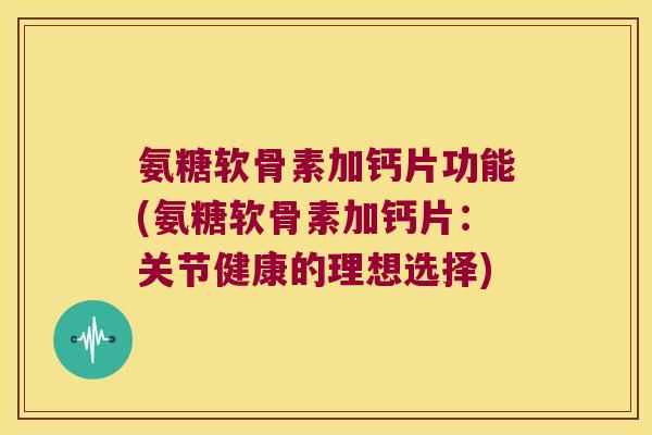 氨糖软骨素加钙片功能(氨糖软骨素加钙片：关节健康的理想选择)