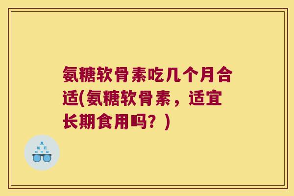 氨糖软骨素吃几个月合适(氨糖软骨素,适宜长期食用吗?) 氨糖软骨素吃几个月合适(氨糖软骨素,适宜长期食用吗?)