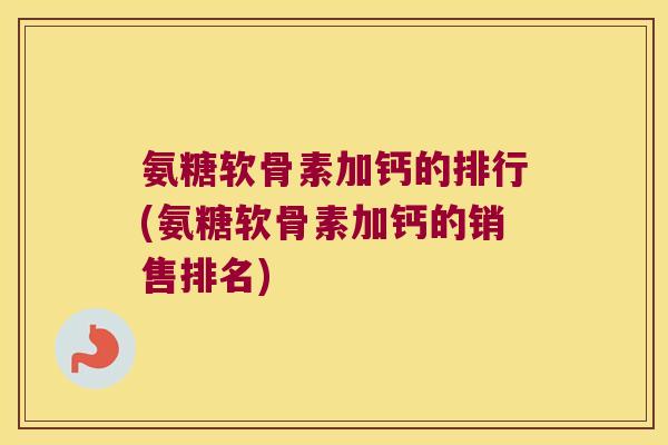 氨糖软骨素加钙的排行(氨糖软骨素加钙的销售排名) 氨糖软骨素加钙的排行(氨糖软骨素加钙的销售排名)