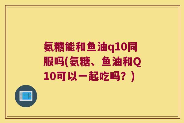 氨糖能和鱼油q10同服吗(氨糖、鱼油和Q10可以一起吃吗?) 氨糖能和鱼油q10同服吗(氨糖、鱼油和Q10可以一起吃吗?)