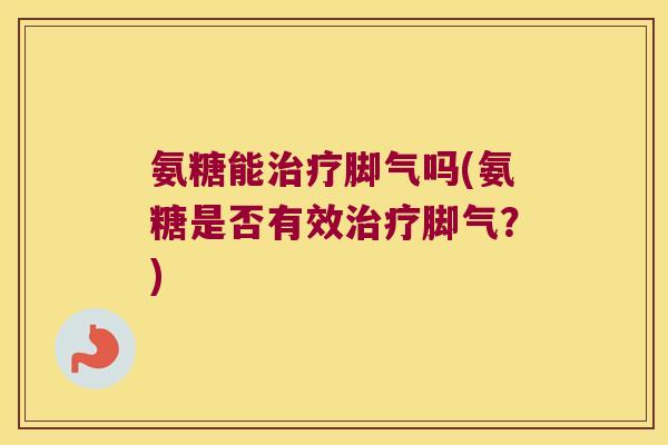 氨糖能脚气吗(氨糖是否有效脚气?) 氨糖能脚气吗(氨糖是否有效脚气?)