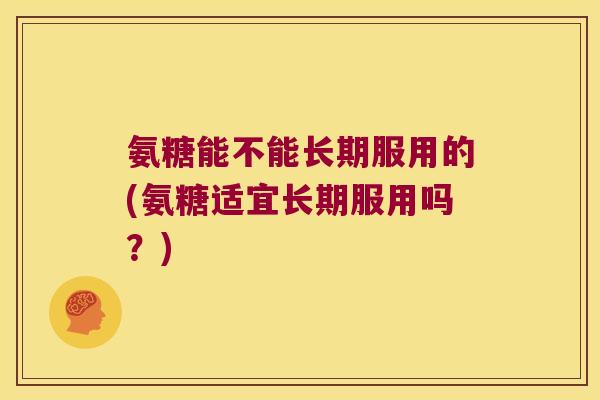 氨糖能不能长期服用的(氨糖适宜长期服用吗?) 氨糖能不能长期服用的(氨糖适宜长期服用吗?)