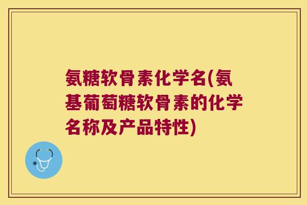 氨糖软骨素化学名(氨基葡萄糖软骨素的化学名称及产品特性) 氨糖软骨素化学名(氨基葡萄糖软骨素的化学名称及产品特性)