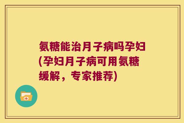 氨糖能月子吗孕妇(孕妇月子可用氨糖缓解,专家推荐) 氨糖能月子吗孕妇(孕妇月子可用氨糖缓解,专家推荐)