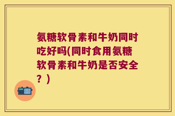 氨糖软骨素和牛奶同时吃好吗(同时食用氨糖软骨素和牛奶是否安全?) 氨糖软骨素和牛奶同时吃好吗(同时食用氨糖软骨素和牛奶是否安全?)