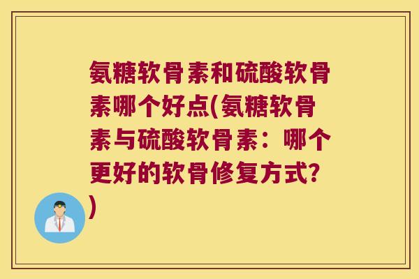 氨糖软骨素和硫酸软骨素哪个好点(氨糖软骨素与硫酸软骨素:哪个更好的软骨修复方式?) 氨糖软骨素和硫酸软骨素哪个好点(氨糖软骨素与硫酸软骨素:哪个更好的软骨修复方式?)