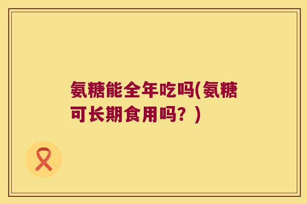 氨糖能全年吃吗(氨糖可长期食用吗?) 氨糖能全年吃吗(氨糖可长期食用吗?)