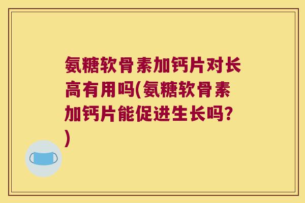 氨糖软骨素加钙片对长高有用吗(氨糖软骨素加钙片能促进生长吗?) 氨糖软骨素加钙片对长高有用吗(氨糖软骨素加钙片能促进生长吗?)