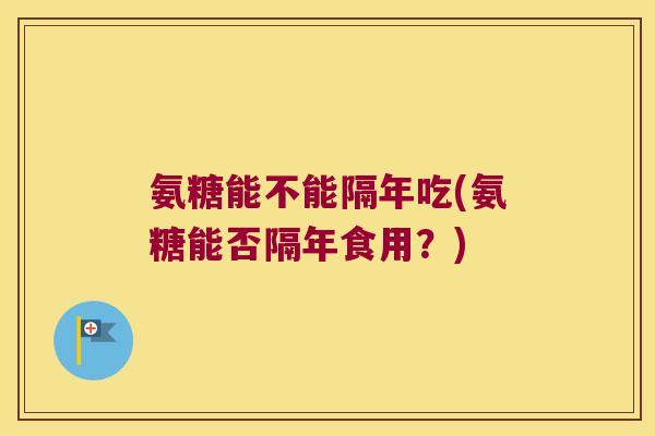 氨糖能不能隔年吃(氨糖能否隔年食用?) 氨糖能不能隔年吃(氨糖能否隔年食用?)