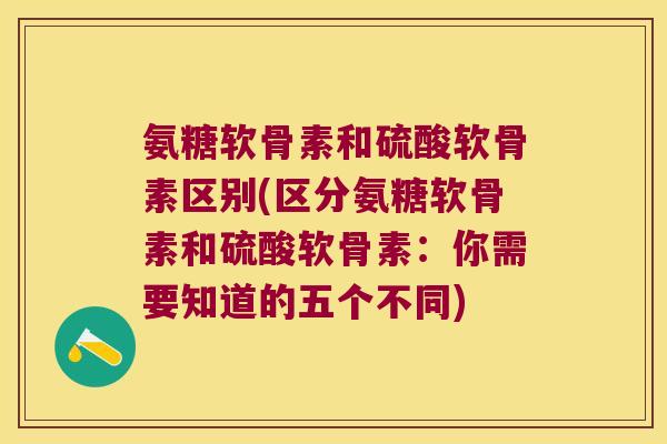 氨糖软骨素和硫酸软骨素区别(区分氨糖软骨素和硫酸软骨素：你需要知道的五个不同)