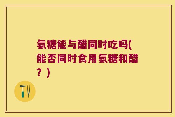 氨糖能与醋同时吃吗(能否同时食用氨糖和醋?) 氨糖能与醋同时吃吗(能否同时食用氨糖和醋?)