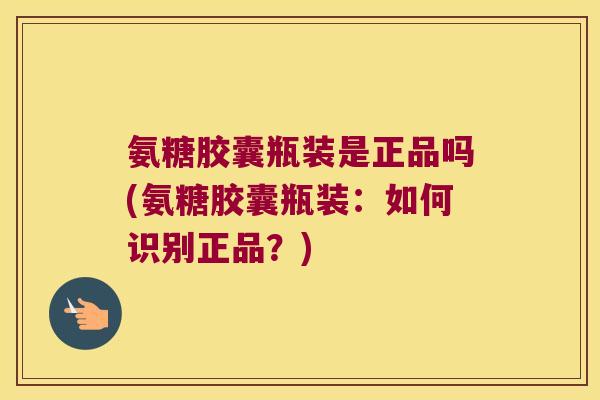 氨糖胶囊瓶装是正品吗(氨糖胶囊瓶装:如何识别正品?) 氨糖胶囊瓶装是正品吗(氨糖胶囊瓶装:如何识别正品?)