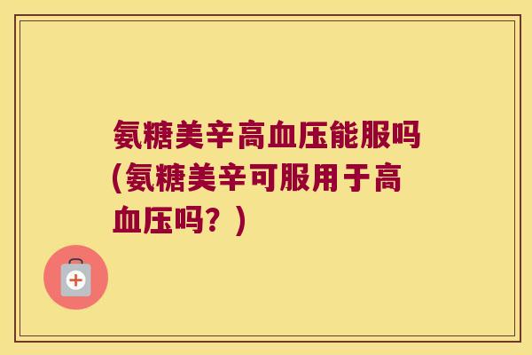 氨糖美辛高能服吗(氨糖美辛可服用于高吗？)