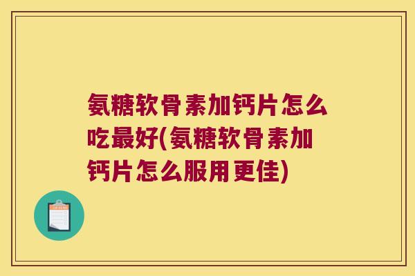 氨糖软骨素加钙片怎么吃好(氨糖软骨素加钙片怎么服用更佳)