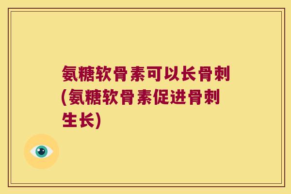 氨糖软骨素可以长(氨糖软骨素促进生长) 氨糖软骨素可以长(氨糖软骨素促进生长)