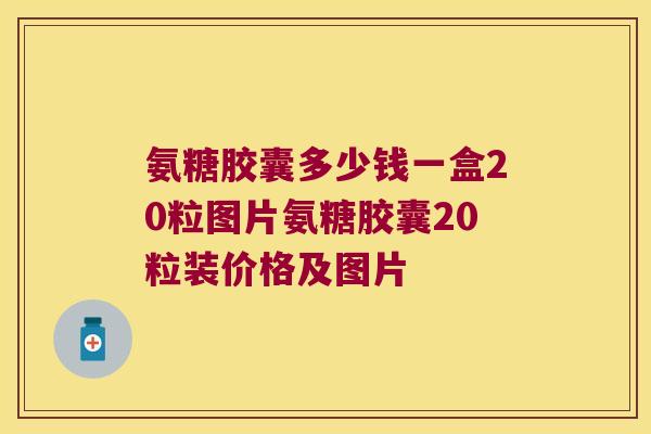 氨糖胶囊多少钱一盒20粒图片氨糖胶囊20粒装价格及图片
