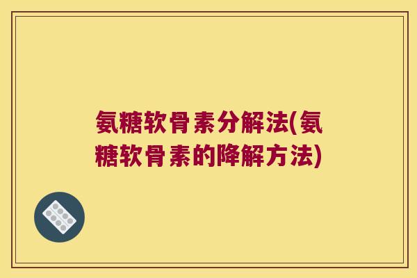 氨糖软骨素分解法(氨糖软骨素的降解方法) 氨糖软骨素分解法(氨糖软骨素的降解方法)