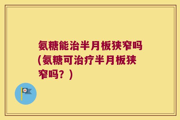 氨糖能狭窄吗(氨糖可狭窄吗?) 氨糖能狭窄吗(氨糖可狭窄吗?)