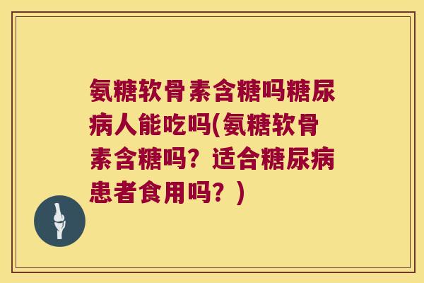 氨糖软骨素含糖吗人能吃吗(氨糖软骨素含糖吗?适合患者食用吗?) 氨糖软骨素含糖吗人能吃吗(氨糖软骨素含糖吗?适合患者食用吗?)