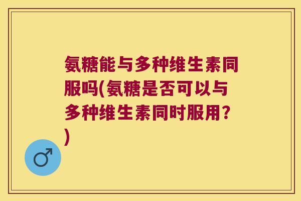 氨糖能与多种维生素同服吗(氨糖是否可以与多种维生素同时服用?) 氨糖能与多种维生素同服吗(氨糖是否可以与多种维生素同时服用?)