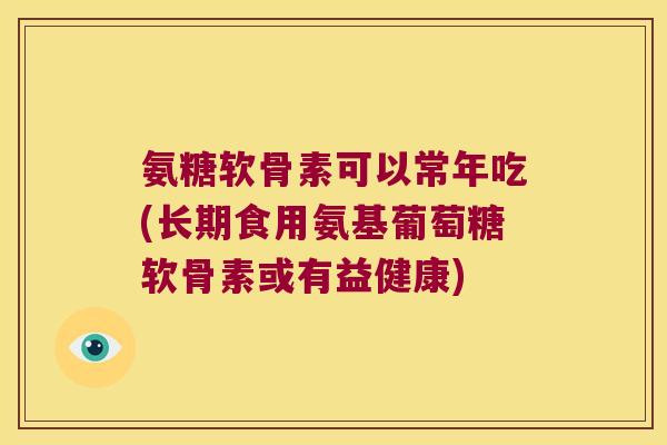 氨糖软骨素可以常年吃(长期食用氨基葡萄糖软骨素或有益健康) 氨糖软骨素可以常年吃(长期食用氨基葡萄糖软骨素或有益健康)