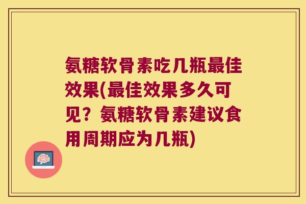 氨糖软骨素吃几瓶佳效果(佳效果多久可见？氨糖软骨素建议食用周期应为几瓶)