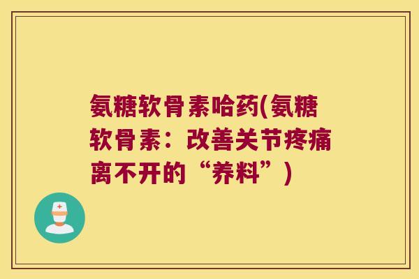 氨糖软骨素哈药(氨糖软骨素:改善关节离不开的“养料”) 氨糖软骨素哈药(氨糖软骨素:改善关节离不开的“养料”)