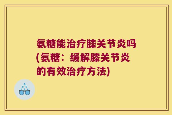 氨糖能膝吗(氨糖:缓解膝的有效方法) 氨糖能膝吗(氨糖:缓解膝的有效方法)
