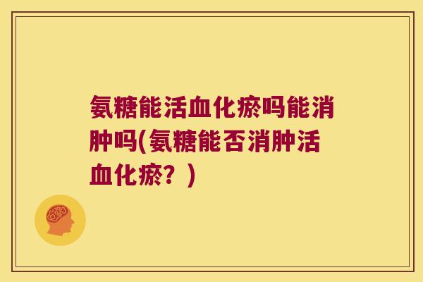 氨糖能活化瘀吗能消肿吗(氨糖能否消肿活化瘀？)