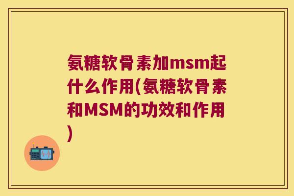 氨糖软骨素加msm起什么作用(氨糖软骨素和MSM的功效和作用) 氨糖软骨素加msm起什么作用(氨糖软骨素和MSM的功效和作用)