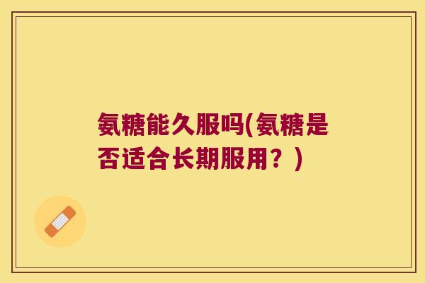 氨糖能久服吗(氨糖是否适合长期服用？)