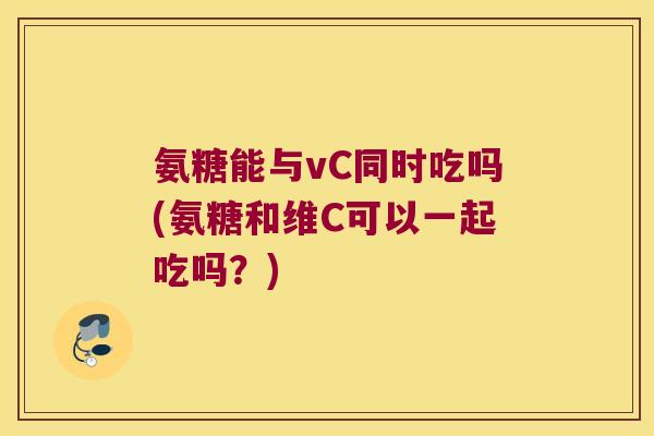 氨糖能与vC同时吃吗(氨糖和维C可以一起吃吗?) 氨糖能与vC同时吃吗(氨糖和维C可以一起吃吗?)