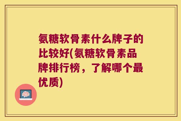 氨糖软骨素什么牌子的比较好(氨糖软骨素品牌排行榜，了解哪个优质)
