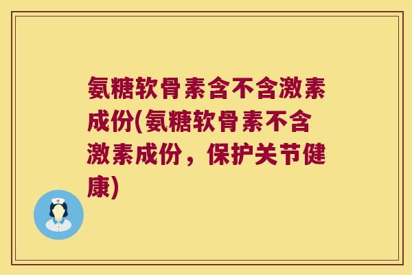 氨糖软骨素含不含激素成份(氨糖软骨素不含激素成份,保护关节健康) 氨糖软骨素含不含激素成份(氨糖软骨素不含激素成份,保护关节健康)