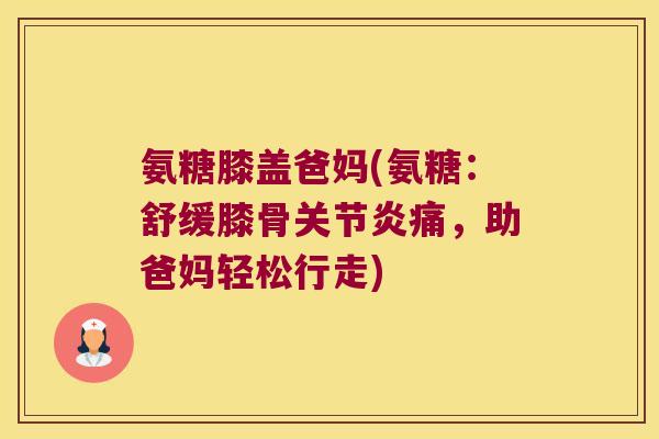 氨糖膝盖爸妈(氨糖：舒缓膝骨痛，助爸妈轻松行走)