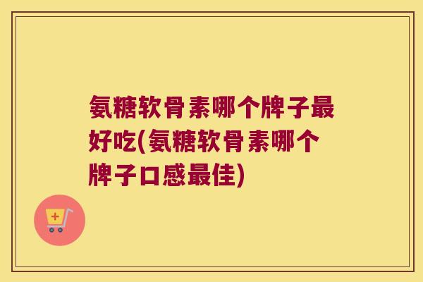 氨糖软骨素哪个牌子好吃(氨糖软骨素哪个牌子口感佳) 氨糖软骨素哪个牌子好吃(氨糖软骨素哪个牌子口感佳)