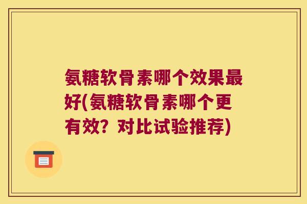 氨糖软骨素哪个效果好(氨糖软骨素哪个更有效？对比试验推荐)