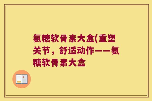 氨糖软骨素大盒(重塑关节,舒适动作——氨糖软骨素大盒 氨糖软骨素大盒(重塑关节,舒适动作——氨糖软骨素大盒