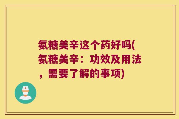 氨糖美辛这个药好吗(氨糖美辛:功效及用法,需要了解的事项) 氨糖美辛这个药好吗(氨糖美辛:功效及用法,需要了解的事项)